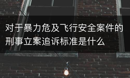 对于暴力危及飞行安全案件的刑事立案追诉标准是什么