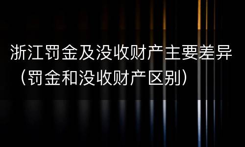 浙江罚金及没收财产主要差异（罚金和没收财产区别）
