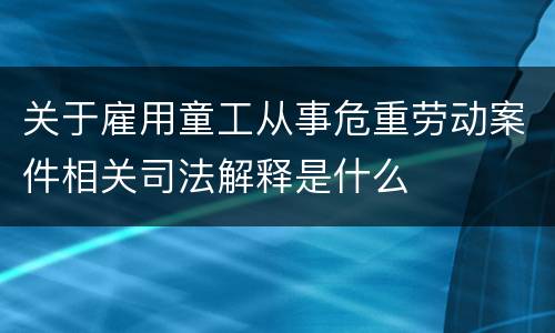 关于雇用童工从事危重劳动案件相关司法解释是什么