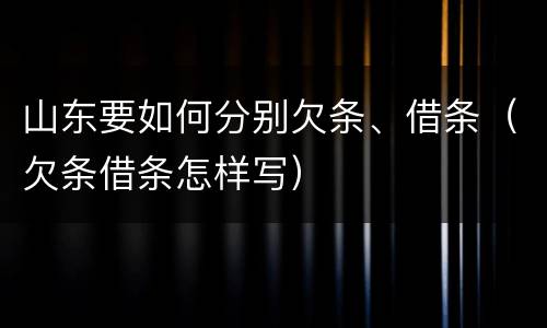 山东要如何分别欠条、借条（欠条借条怎样写）
