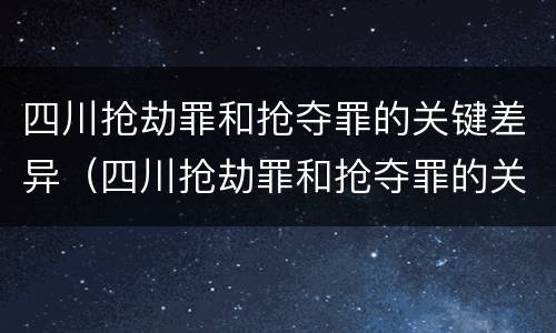 四川抢劫罪和抢夺罪的关键差异（四川抢劫罪和抢夺罪的关键差异在于）
