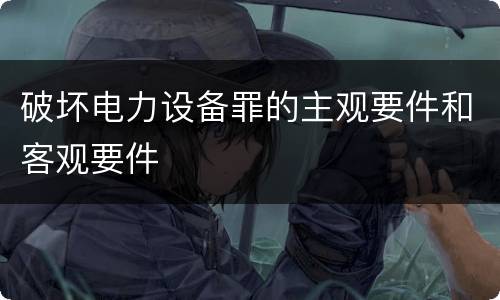 破坏电力设备罪的主观要件和客观要件