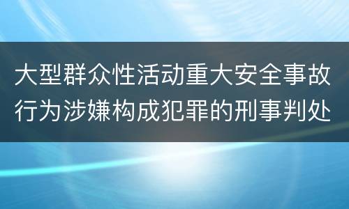 大型群众性活动重大安全事故行为涉嫌构成犯罪的刑事判处内容是哪些
