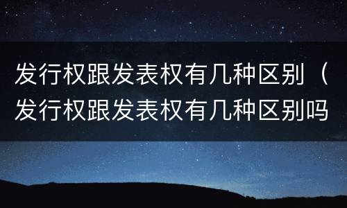 发行权跟发表权有几种区别（发行权跟发表权有几种区别吗）
