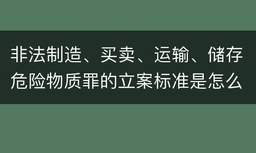 非法制造、买卖、运输、储存危险物质罪的立案标准是怎么样的