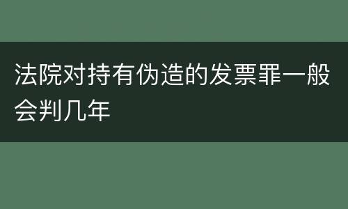 法院对持有伪造的发票罪一般会判几年