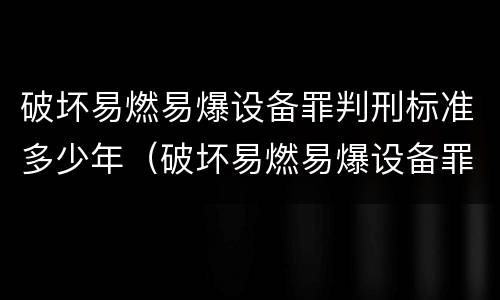 破坏易燃易爆设备罪判刑标准多少年（破坏易燃易爆设备罪最新司法解释）