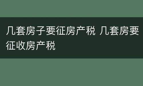 几套房子要征房产税 几套房要征收房产税