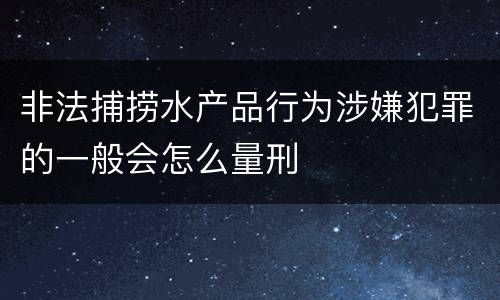 非法捕捞水产品行为涉嫌犯罪的一般会怎么量刑