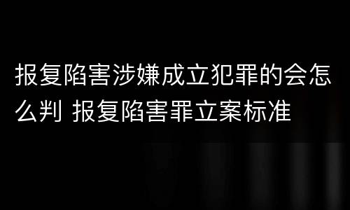 报复陷害涉嫌成立犯罪的会怎么判 报复陷害罪立案标准
