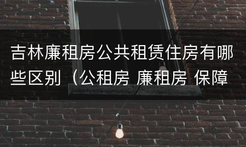 吉林廉租房公共租赁住房有哪些区别（公租房 廉租房 保障性住房区别）