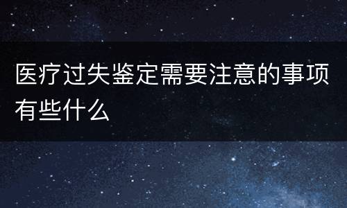 医疗过失鉴定需要注意的事项有些什么