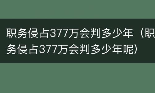 职务侵占377万会判多少年（职务侵占377万会判多少年呢）