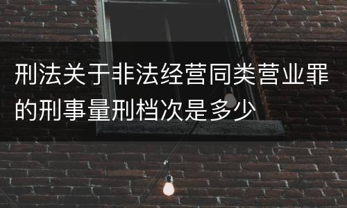 刑法关于非法经营同类营业罪的刑事量刑档次是多少