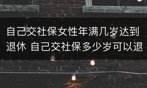 自己交社保女性年满几岁达到退休 自己交社保多少岁可以退休,女