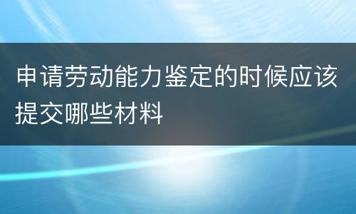 申请劳动能力鉴定的时候应该提交哪些材料
