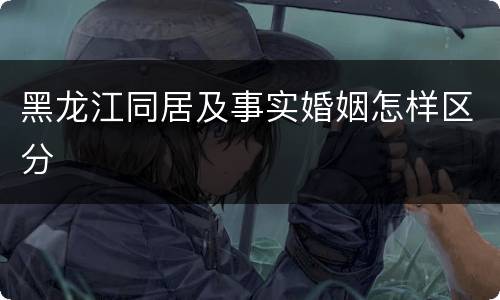 黑龙江同居及事实婚姻怎样区分