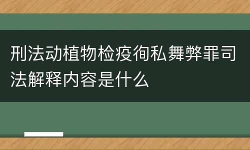 刑法动植物检疫徇私舞弊罪司法解释内容是什么