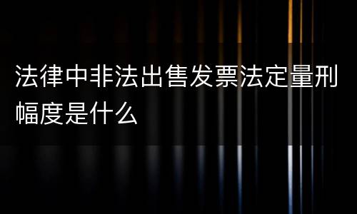 法律中非法出售发票法定量刑幅度是什么