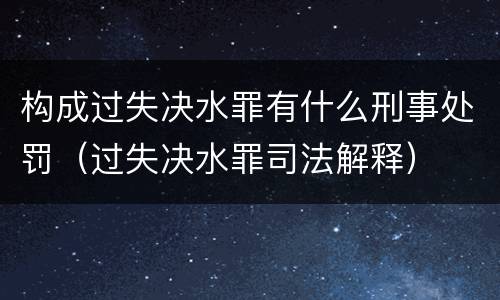 构成过失决水罪有什么刑事处罚（过失决水罪司法解释）