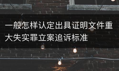 一般怎样认定出具证明文件重大失实罪立案追诉标准