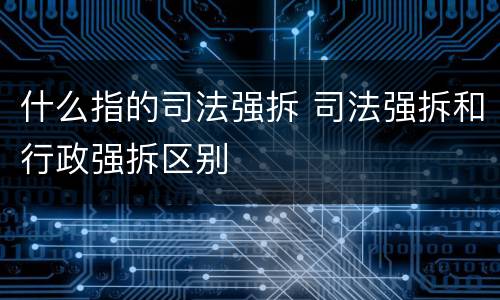 什么指的司法强拆 司法强拆和行政强拆区别