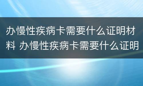 办慢性疾病卡需要什么证明材料 办慢性疾病卡需要什么证明材料呢
