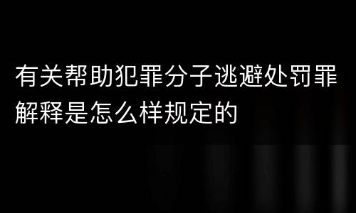 有关帮助犯罪分子逃避处罚罪解释是怎么样规定的