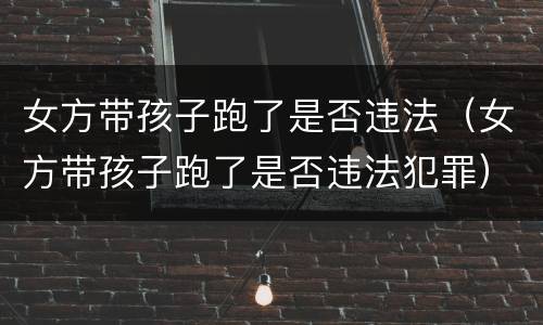 女方带孩子跑了是否违法（女方带孩子跑了是否违法犯罪）