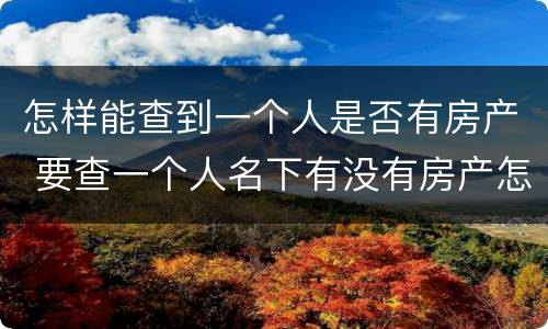 怎样能查到一个人是否有房产 要查一个人名下有没有房产怎么查