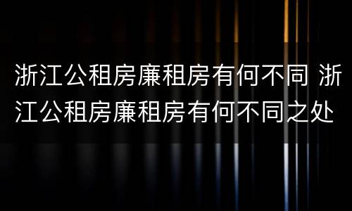 浙江公租房廉租房有何不同 浙江公租房廉租房有何不同之处