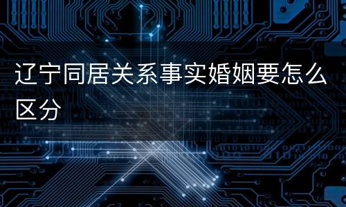 辽宁同居关系事实婚姻要怎么区分