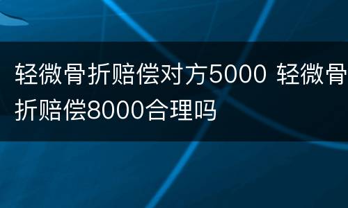 轻微骨折赔偿对方5000 轻微骨折赔偿8000合理吗