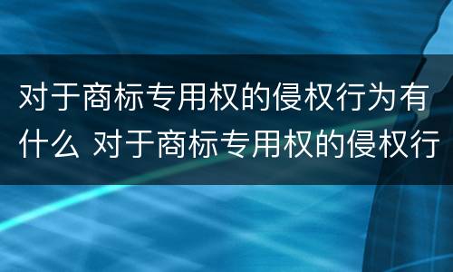 对于商标专用权的侵权行为有什么 对于商标专用权的侵权行为有什么处罚