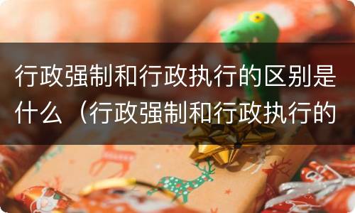 行政强制和行政执行的区别是什么（行政强制和行政执行的区别是什么呢）
