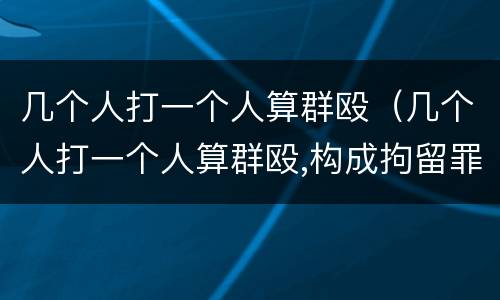几个人打一个人算群殴（几个人打一个人算群殴,构成拘留罪行吗）