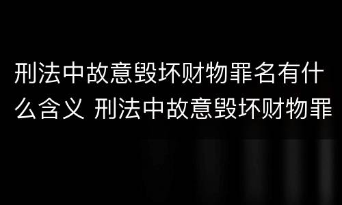 刑法中故意毁坏财物罪名有什么含义 刑法中故意毁坏财物罪名有什么含义吗