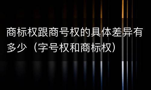 商标权跟商号权的具体差异有多少（字号权和商标权）