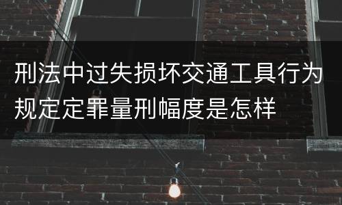 刑法中过失损坏交通工具行为规定定罪量刑幅度是怎样