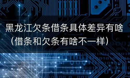 黑龙江欠条借条具体差异有啥（借条和欠条有啥不一样）