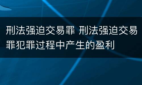 刑法强迫交易罪 刑法强迫交易罪犯罪过程中产生的盈利