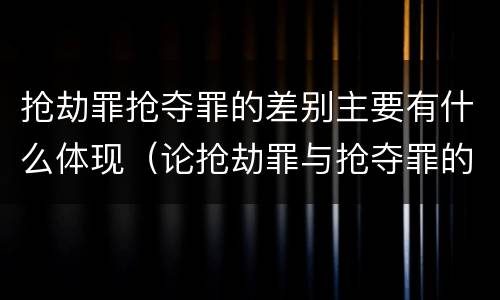 抢劫罪抢夺罪的差别主要有什么体现（论抢劫罪与抢夺罪的界限）