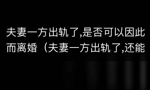 夫妻一方出轨了,是否可以因此而离婚（夫妻一方出轨了,还能好好在一起吗?）