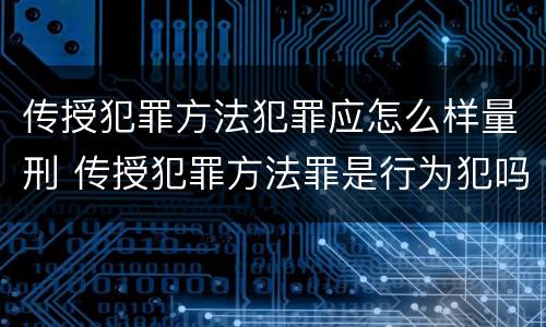 传授犯罪方法犯罪应怎么样量刑 传授犯罪方法罪是行为犯吗