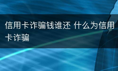 信用卡诈骗钱谁还 什么为信用卡诈骗