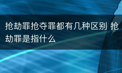 抢劫罪抢夺罪都有几种区别 抢劫罪是指什么