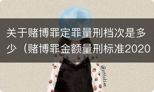 关于赌博罪定罪量刑档次是多少（赌博罪金额量刑标准2020年）