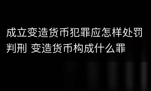 成立变造货币犯罪应怎样处罚判刑 变造货币构成什么罪