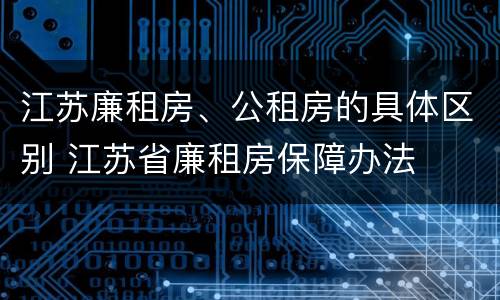 江苏廉租房、公租房的具体区别 江苏省廉租房保障办法