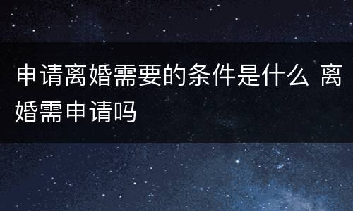 申请离婚需要的条件是什么 离婚需申请吗